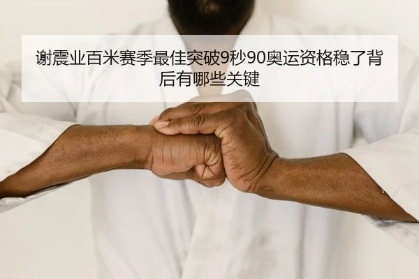 谢震业百米赛季最佳突破9秒90奥运资格稳了背后有哪些关键