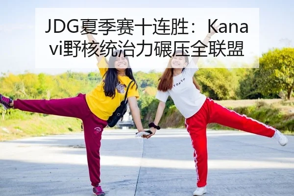 JDG夏季赛十连胜：Kanavi野核统治力碾压全联盟
